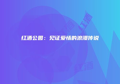 红酒公园：见证爱情的浪漫传说