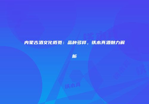 内蒙古酒文化概览：品种多样，铁木真酒魅力解析