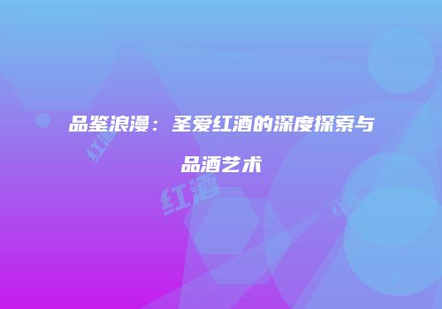 品鉴浪漫：圣爱红酒的深度探索与品酒艺术
