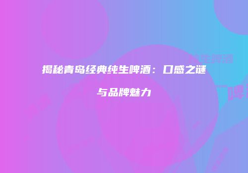 揭秘青岛经典纯生啤酒：口感之谜与品牌魅力