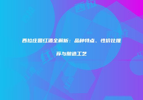 西拉庄园红酒全解析：品种特点、性价比推荐与酿造工艺