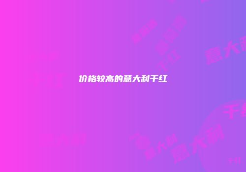 价格较高的意大利干红
