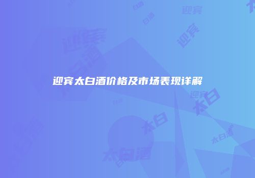 迎宾太白酒价格及市场表现详解