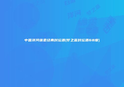 中国洋河绵柔经典封坛酒(梦之蓝封坛酒68度)
