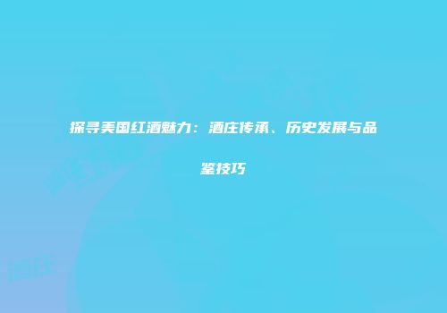 探寻美国红酒魅力：酒庄传承、历史发展与品鉴技巧