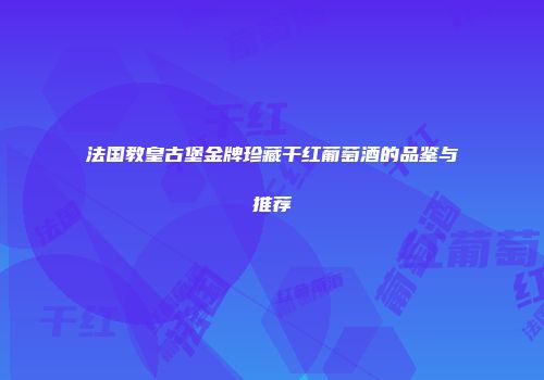 法国教皇古堡金牌珍藏干红葡萄酒的品鉴与推荐