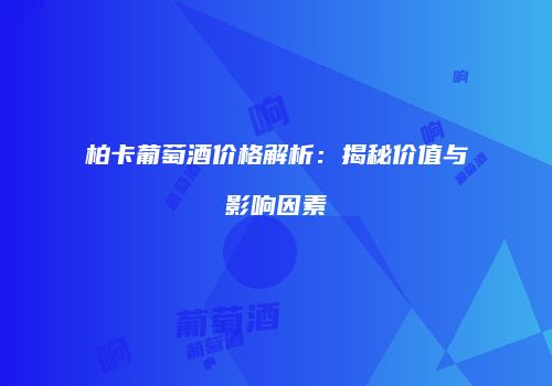 柏卡葡萄酒价格解析：揭秘价值与影响因素