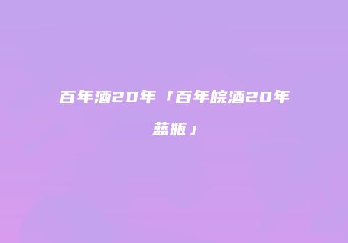 百年酒20年「百年皖酒20年蓝瓶」