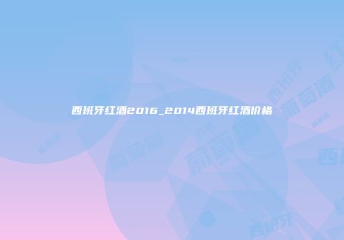 西班牙红酒2016_2014西班牙红酒价格