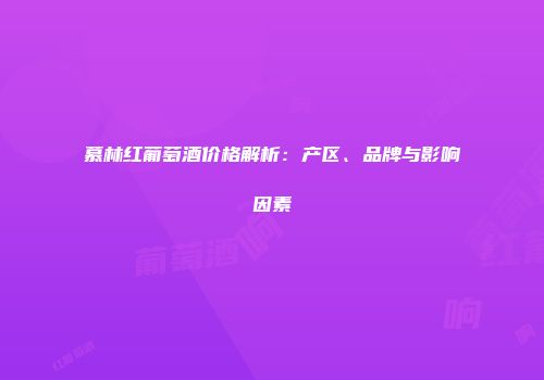 慕林红葡萄酒价格解析：产区、品牌与影响因素