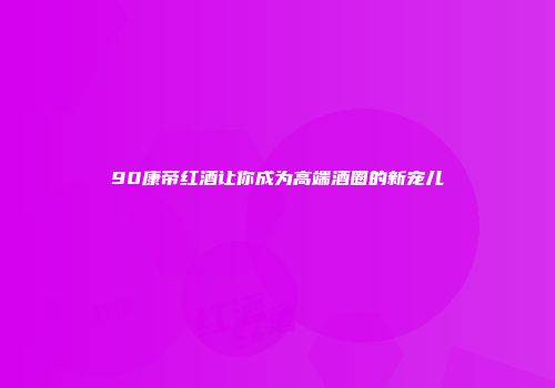 90康帝红酒让你成为高端酒圈的新宠儿