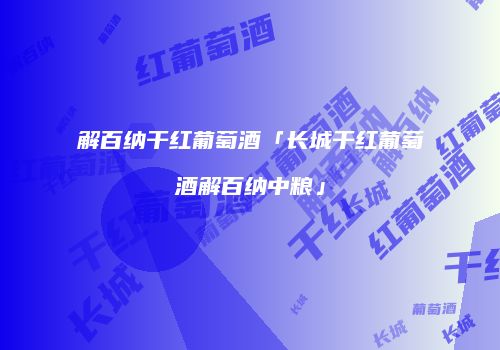 解百纳干红葡萄酒「长城干红葡萄酒解百纳中粮」