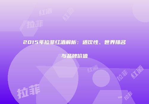 2015年拉菲红酒解析：适饮性、世界排名与品牌价值