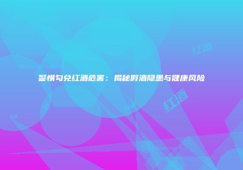 警惕勾兑红酒危害：揭秘假酒隐患与健康风险