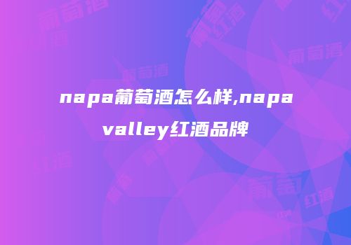 napa葡萄酒怎么样,napavalley红酒品牌