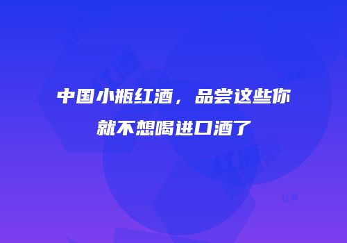 中国小瓶红酒，品尝这些你就不想喝进口酒了