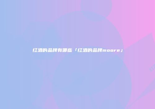 红酒的品牌有哪些「红酒的品牌moore」