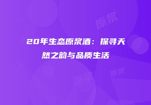 20年生态原浆酒：探寻天然之韵与品质生活