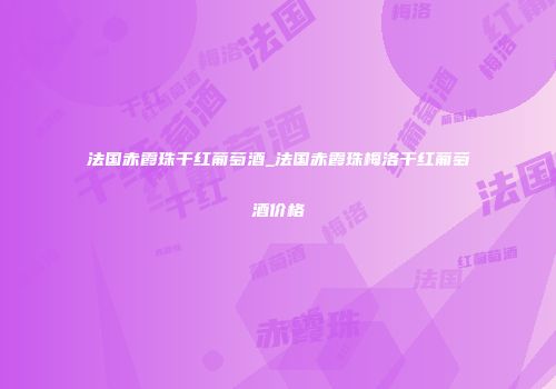 法国赤霞珠干红葡萄酒_法国赤霞珠梅洛干红葡萄酒价格