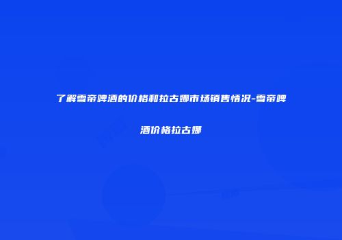 了解雪帝啤酒的价格和拉古娜市场销售情况-雪帝啤酒价格拉古娜