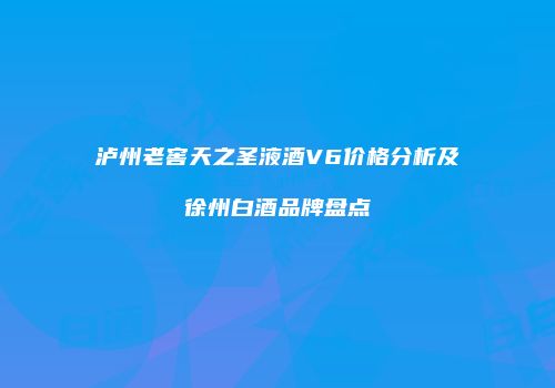 泸州老窖天之圣液酒V6价格分析及徐州白酒品牌盘点