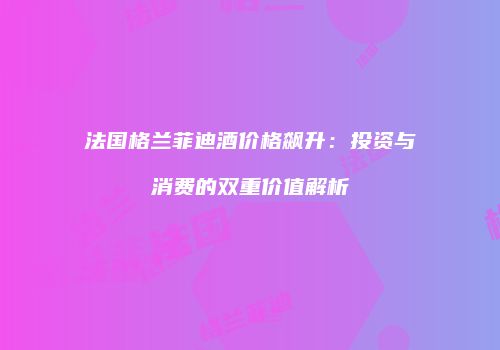 法国格兰菲迪酒价格飙升：投资与消费的双重价值解析