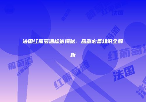 法国红葡萄酒标签揭秘：品鉴必备知识全解析