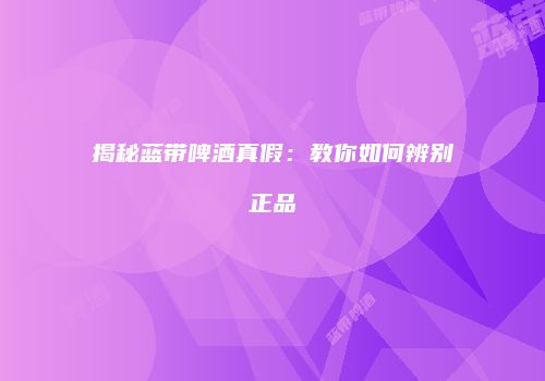 揭秘蓝带啤酒真假：教你如何辨别正品