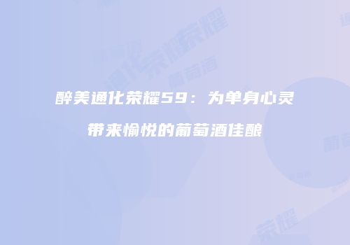 醉美通化荣耀59：为单身心灵带来愉悦的葡萄酒佳酿