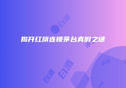 揭开红旗连锁茅台真假之谜