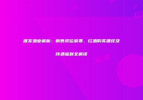 建发酒业解析：销售岗位前景、红酒购买建议及待遇福利全解读