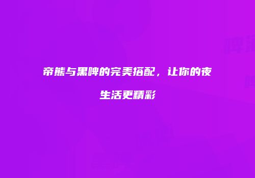 帝熊与黑啤的完美搭配，让你的夜生活更精彩