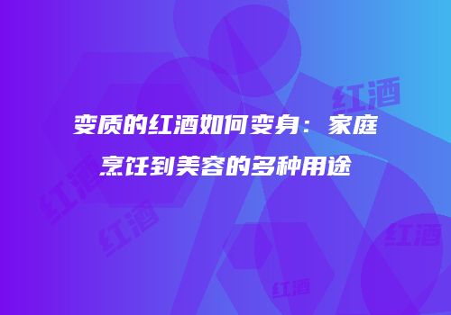 变质的红酒如何变身：家庭烹饪到美容的多种用途