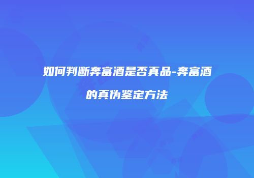 如何判断奔富酒是否真品-奔富酒的真伪鉴定方法