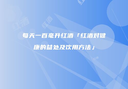 每天一百毫升红酒「红酒对健康的益处及饮用方法」
