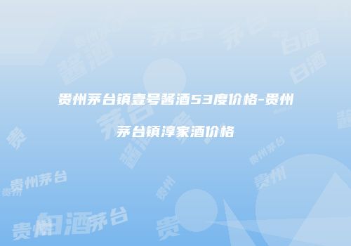 贵州茅台镇壹号酱酒53度价格-贵州茅台镇淳家酒价格