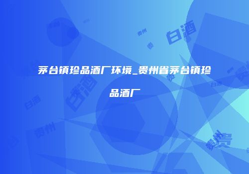 茅台镇珍品酒厂环境_贵州省茅台镇珍品酒厂
