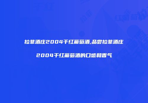 拉菲酒庄2004干红葡萄酒,品尝拉菲酒庄2004干红葡萄酒的口感和香气