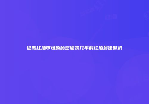征服红酒市场的秘密灌装几年的红酒最佳时机