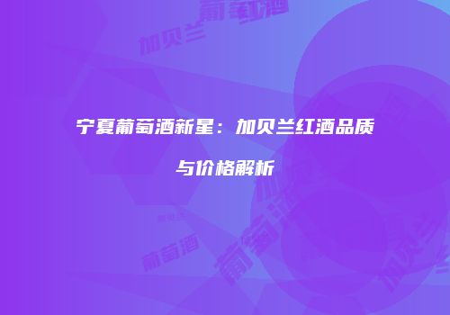 宁夏葡萄酒新星：加贝兰红酒品质与价格解析