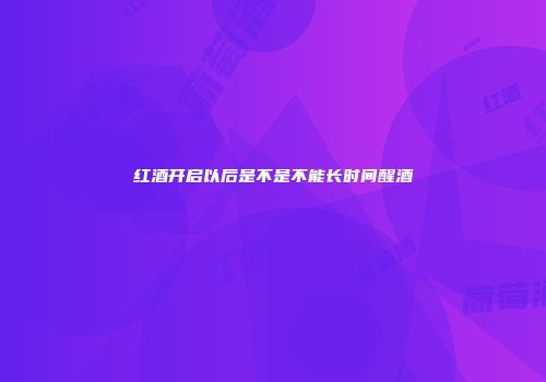 红酒开启以后是不是不能长时间醒酒