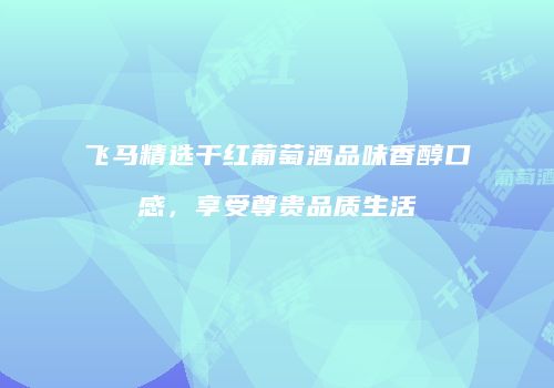 飞马精选干红葡萄酒品味香醇口感，享受尊贵品质生活