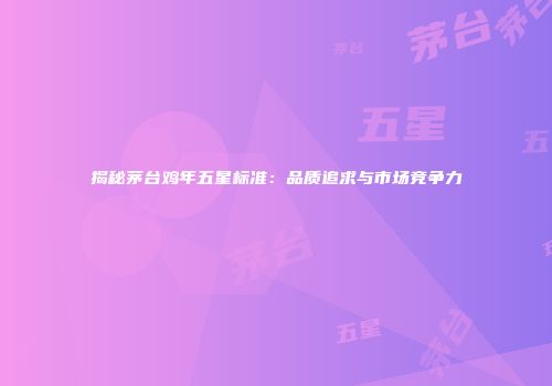 揭秘茅台鸡年五星标准：品质追求与市场竞争力