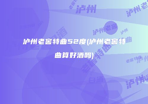 泸州老窖特曲52度(泸州老窖特曲算好酒吗)