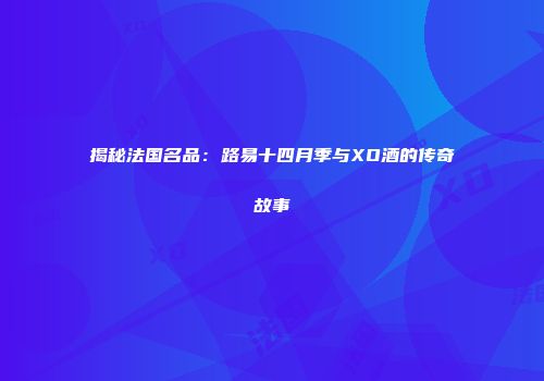 揭秘法国名品：路易十四月季与XO酒的传奇故事