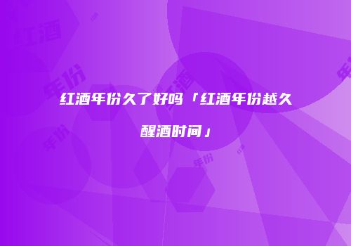 红酒年份久了好吗「红酒年份越久醒酒时间」