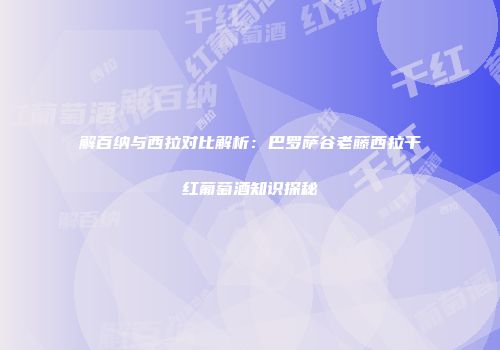 解百纳与西拉对比解析：巴罗萨谷老藤西拉干红葡萄酒知识探秘