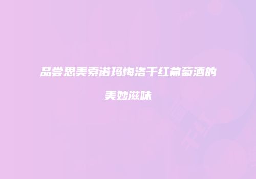 品尝思美索诺玛梅洛干红葡萄酒的美妙滋味