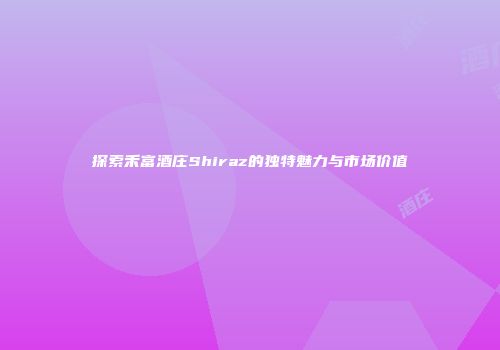 探索禾富酒庄Shiraz的独特魅力与市场价值
