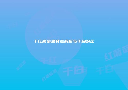 干红葡萄酒特点解析与干白对比